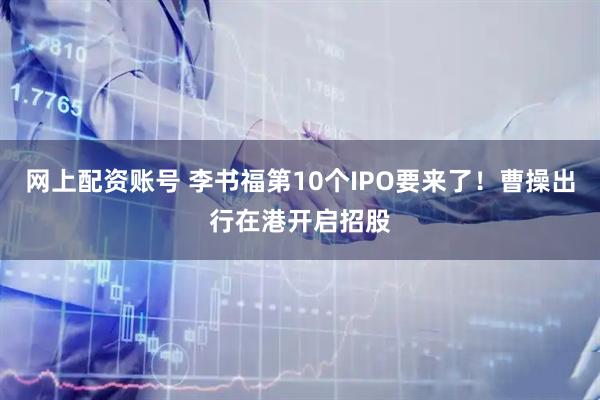 网上配资账号 李书福第10个IPO要来了！曹操出行在港开启招股