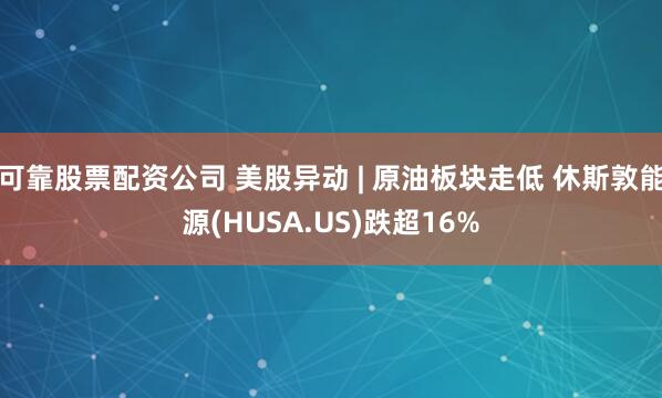 可靠股票配资公司 美股异动 | 原油板块走低 休斯敦能源(HUSA.US)跌超16%