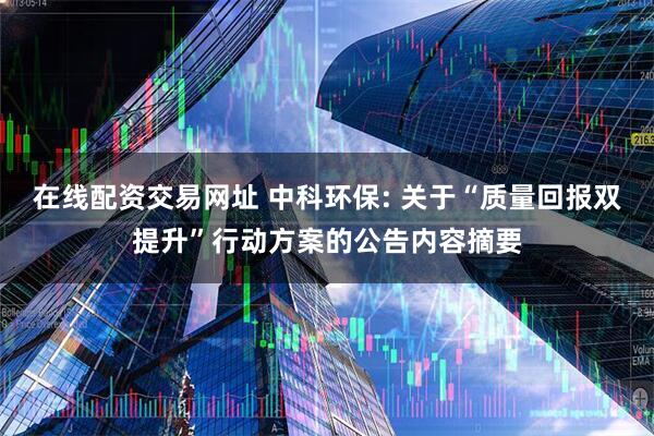 在线配资交易网址 中科环保: 关于“质量回报双提升”行动方案的公告内容摘要