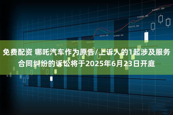 免费配资 哪吒汽车作为原告/上诉人的1起涉及服务合同纠纷的诉讼将于2025年6月23日开庭