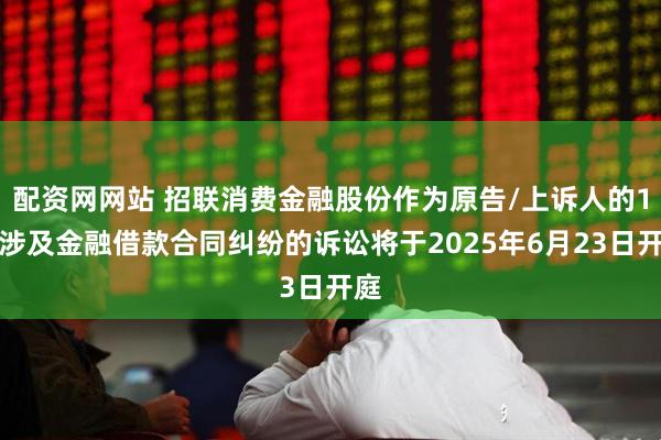 配资网网站 招联消费金融股份作为原告/上诉人的1起涉及金融借款合同纠纷的诉讼将于2025年6月23日开庭