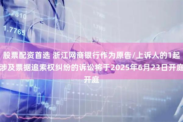 股票配资首选 浙江网商银行作为原告/上诉人的1起涉及票据追索权纠纷的诉讼将于2025年6月23日开庭