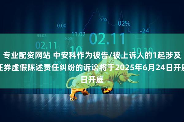 专业配资网站 中安科作为被告/被上诉人的1起涉及证券虚假陈述责任纠纷的诉讼将于2025年6月24日开庭