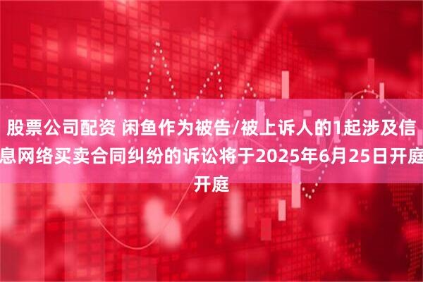 股票公司配资 闲鱼作为被告/被上诉人的1起涉及信息网络买卖合同纠纷的诉讼将于2025年6月25日开庭