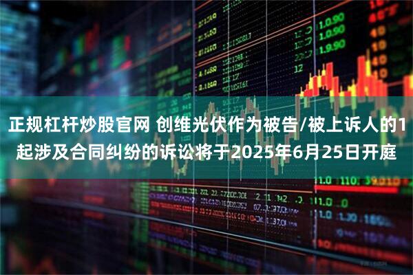 正规杠杆炒股官网 创维光伏作为被告/被上诉人的1起涉及合同纠纷的诉讼将于2025年6月25日开庭