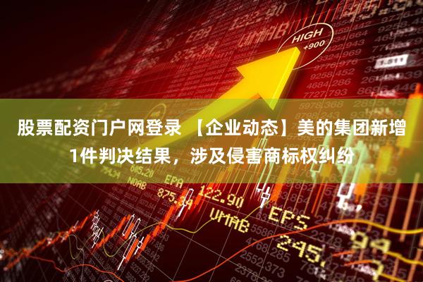 股票配资门户网登录 【企业动态】美的集团新增1件判决结果，涉及侵害商标权纠纷