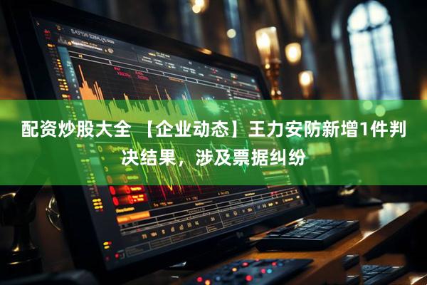 配资炒股大全 【企业动态】王力安防新增1件判决结果，涉及票据纠纷