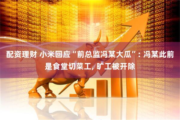 配资理财 小米回应“前总监冯某大瓜”: 冯某此前是食堂切菜工, 旷工被开除