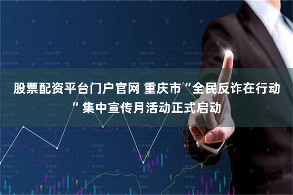 股票配资平台门户官网 重庆市“全民反诈在行动”集中宣传月活动正式启动