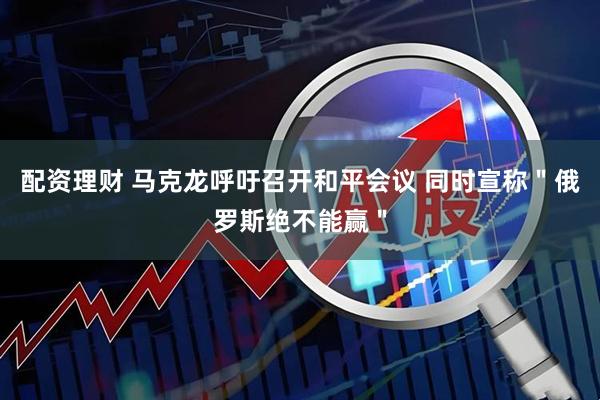 配资理财 马克龙呼吁召开和平会议 同时宣称＂俄罗斯绝不能赢＂