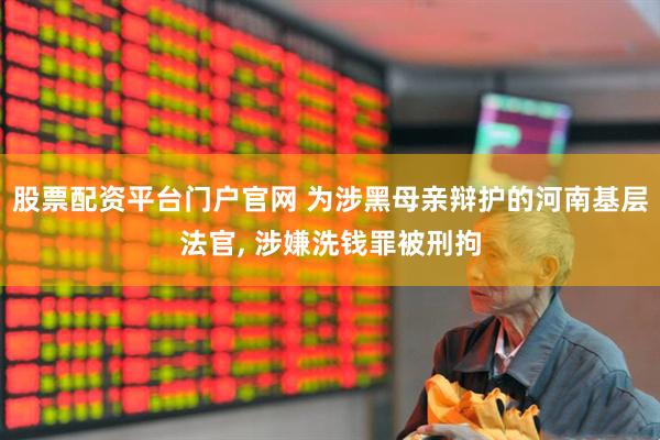 股票配资平台门户官网 为涉黑母亲辩护的河南基层法官, 涉嫌洗钱罪被刑拘
