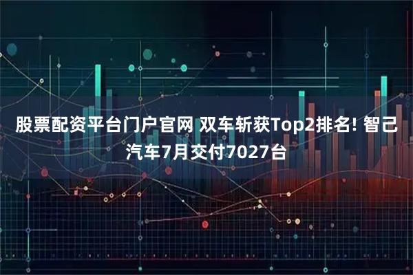 股票配资平台门户官网 双车斩获Top2排名! 智己汽车7月交付7027台