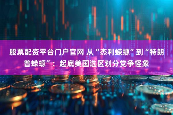 股票配资平台门户官网 从“杰利蝾螈”到“特朗普蝾螈”：起底美国选区划分党争怪象