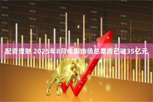 配资理财 2025年8月电影市场总票房已破35亿元