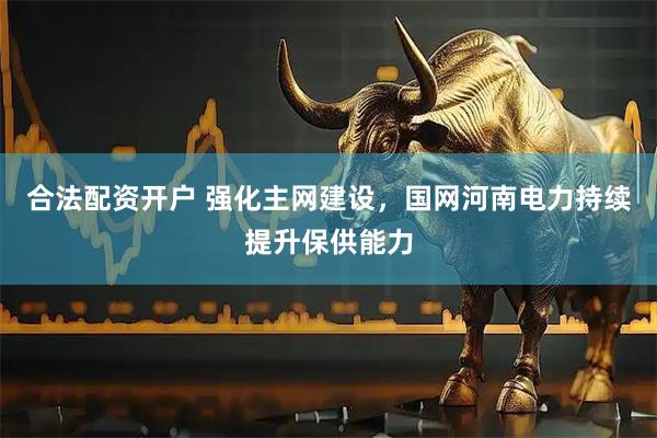 合法配资开户 强化主网建设，国网河南电力持续提升保供能力