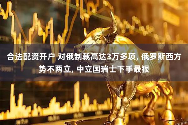 合法配资开户 对俄制裁高达3万多项, 俄罗斯西方势不两立, 中立国瑞士下手最狠