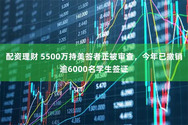 配资理财 5500万持美签者正被审查，今年已撤销逾6000名学生签证