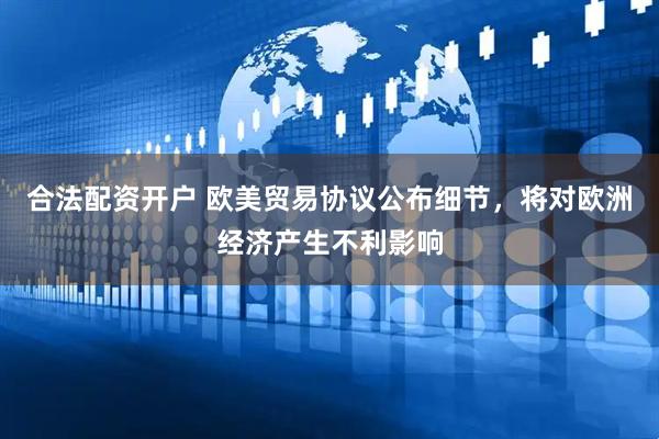 合法配资开户 欧美贸易协议公布细节，将对欧洲经济产生不利影响