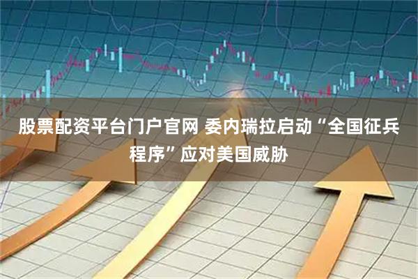 股票配资平台门户官网 委内瑞拉启动“全国征兵程序”应对美国威胁