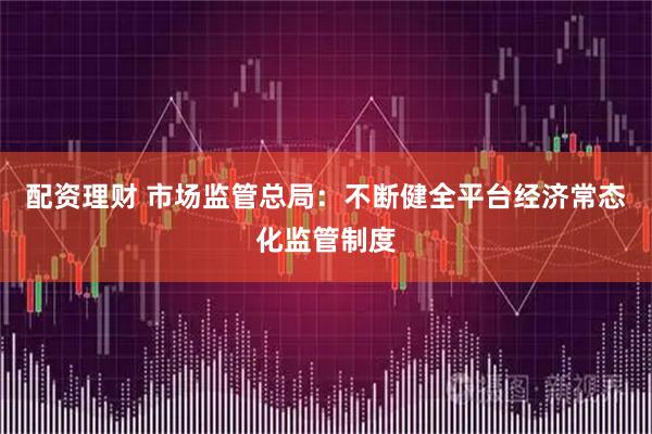 配资理财 市场监管总局：不断健全平台经济常态化监管制度
