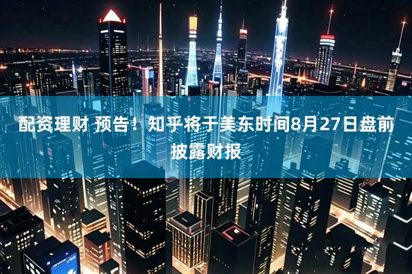 配资理财 预告！知乎将于美东时间8月27日盘前披露财报