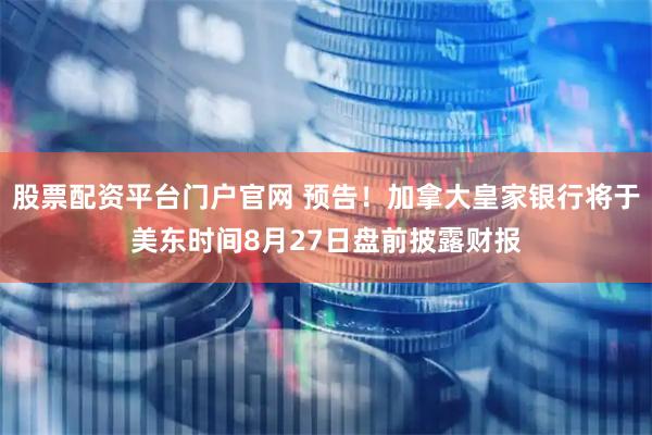 股票配资平台门户官网 预告！加拿大皇家银行将于美东时间8月27日盘前披露财报