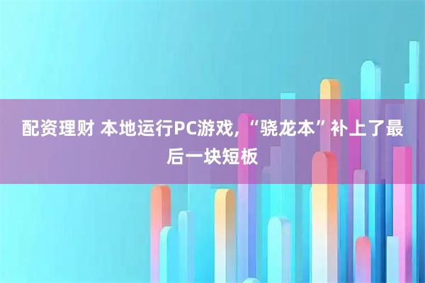 配资理财 本地运行PC游戏, “骁龙本”补上了最后一块短板
