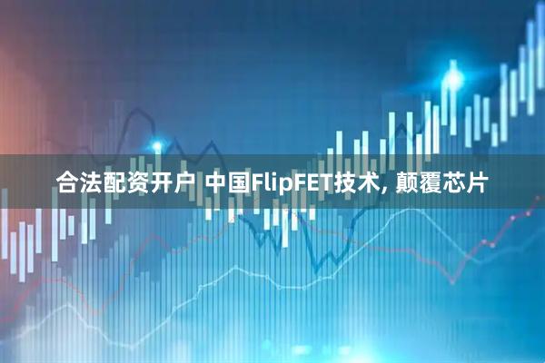 合法配资开户 中国FlipFET技术, 颠覆芯片