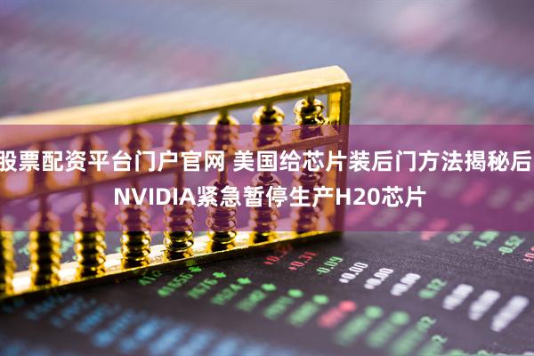股票配资平台门户官网 美国给芯片装后门方法揭秘后! NVIDIA紧急暂停生产H20芯片