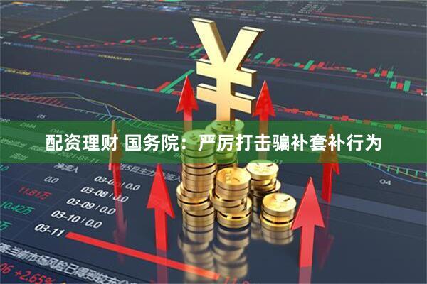 配资理财 国务院：严厉打击骗补套补行为
