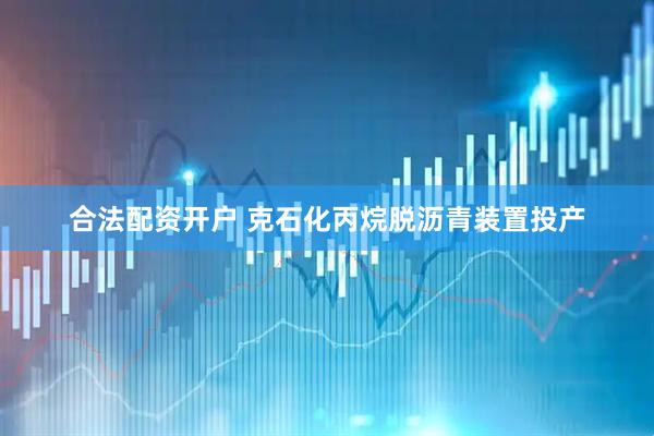 合法配资开户 克石化丙烷脱沥青装置投产