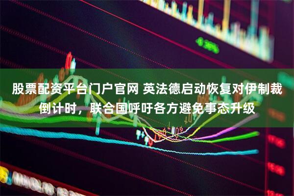 股票配资平台门户官网 英法德启动恢复对伊制裁倒计时，联合国呼吁各方避免事态升级