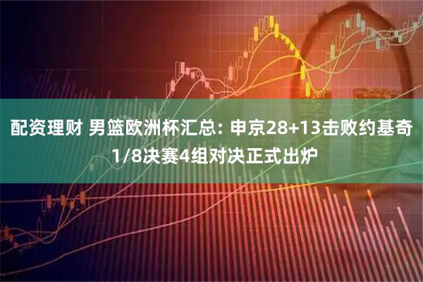 配资理财 男篮欧洲杯汇总: 申京28+13击败约基奇 1/8决赛4组对决正式出炉