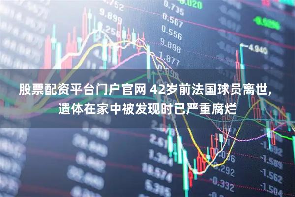 股票配资平台门户官网 42岁前法国球员离世, 遗体在家中被发现时已严重腐烂