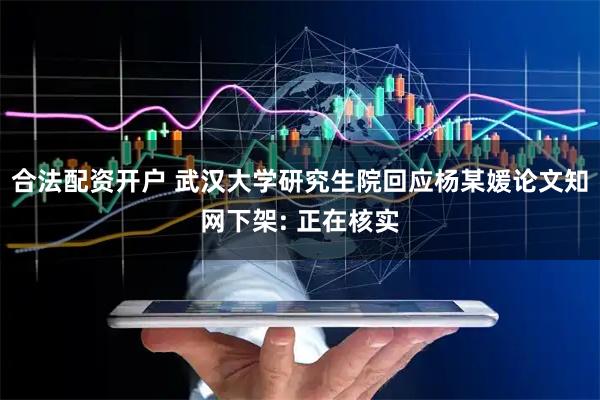 合法配资开户 武汉大学研究生院回应杨某媛论文知网下架: 正在核实