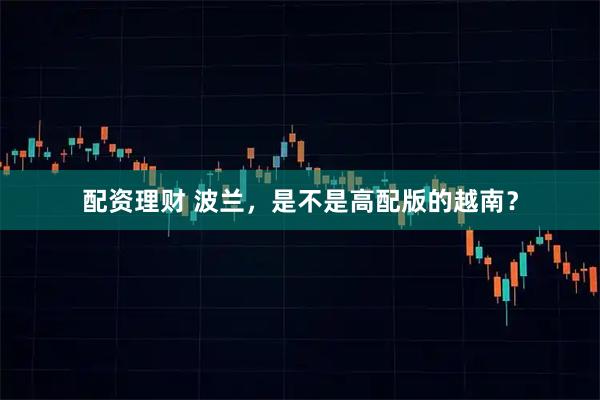 配资理财 波兰，是不是高配版的越南？