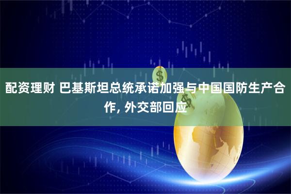 配资理财 巴基斯坦总统承诺加强与中国国防生产合作, 外交部回应