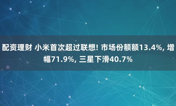 配资理财 小米首次超过联想! 市场份额额13.4%, 增幅71.9%, 三星下滑40.7%