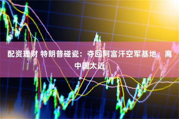配资理财 特朗普碰瓷：夺回阿富汗空军基地，离中国太近