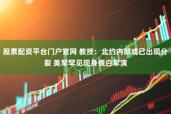 股票配资平台门户官网 教授：北约内部或已出现分裂 美军罕见现身俄白军演
