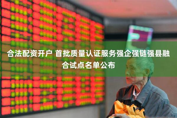 合法配资开户 首批质量认证服务强企强链强县融合试点名单公布