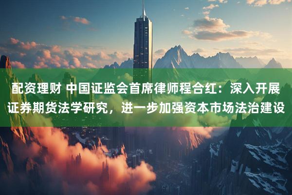 配资理财 中国证监会首席律师程合红：深入开展证券期货法学研究，进一步加强资本市场法治建设