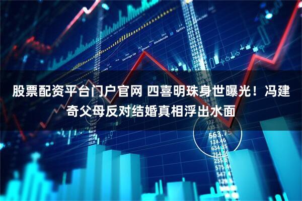 股票配资平台门户官网 四喜明珠身世曝光！冯建奇父母反对结婚真相浮出水面