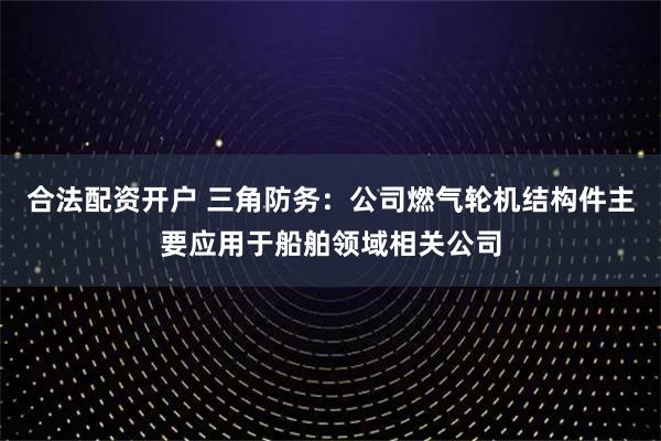 合法配资开户 三角防务：公司燃气轮机结构件主要应用于船舶领域相关公司