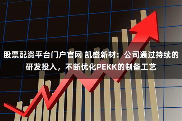股票配资平台门户官网 凯盛新材：公司通过持续的研发投入，不断优化PEKK的制备工艺
