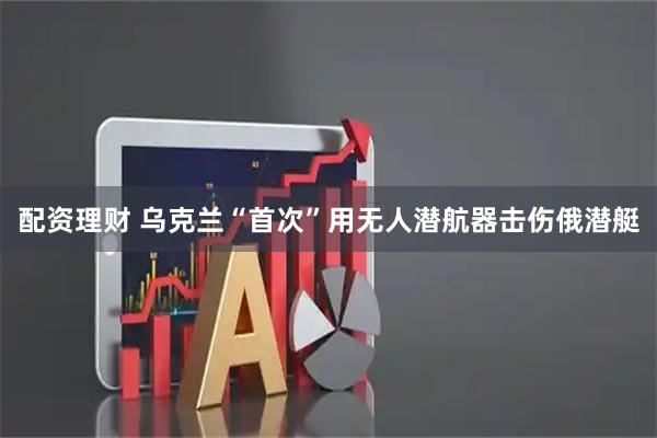 配资理财 乌克兰“首次”用无人潜航器击伤俄潜艇