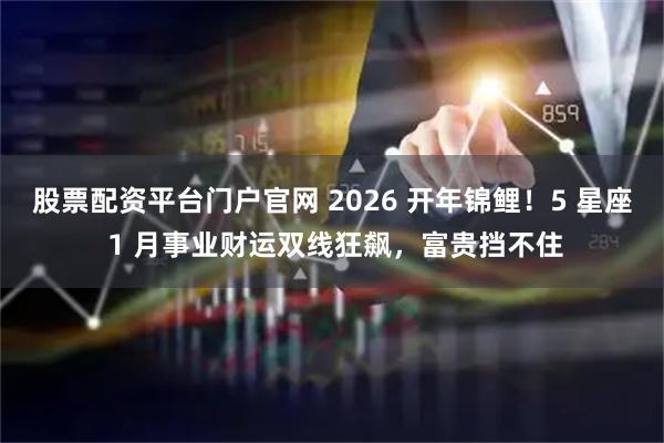 股票配资平台门户官网 2026 开年锦鲤!5 星座 1 月事业财运双线狂飙,富贵挡不住