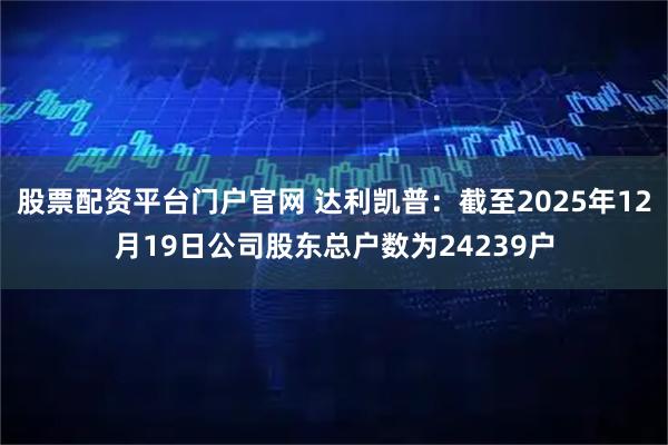 股票配资平台门户官网 达利凯普：截至2025年12月19日公司股东总户数为24239户