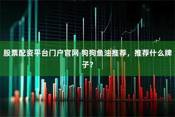 股票配资平台门户官网 狗狗鱼油推荐,推荐什么牌子?