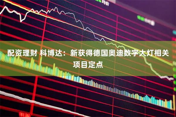 配资理财 科博达:新获得德国奥迪数字大灯相关项目定点